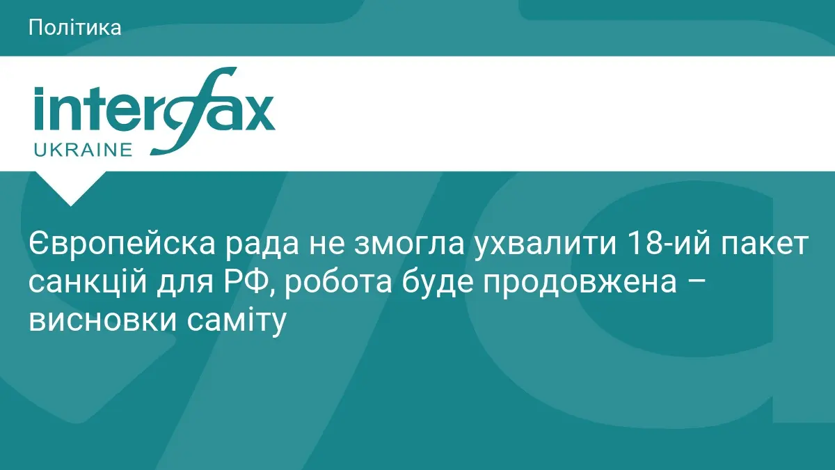 Європейска рада не змогла ухвалити 18-ий пакет санкцій для РФ, робота буде продовжена – висновки саміту