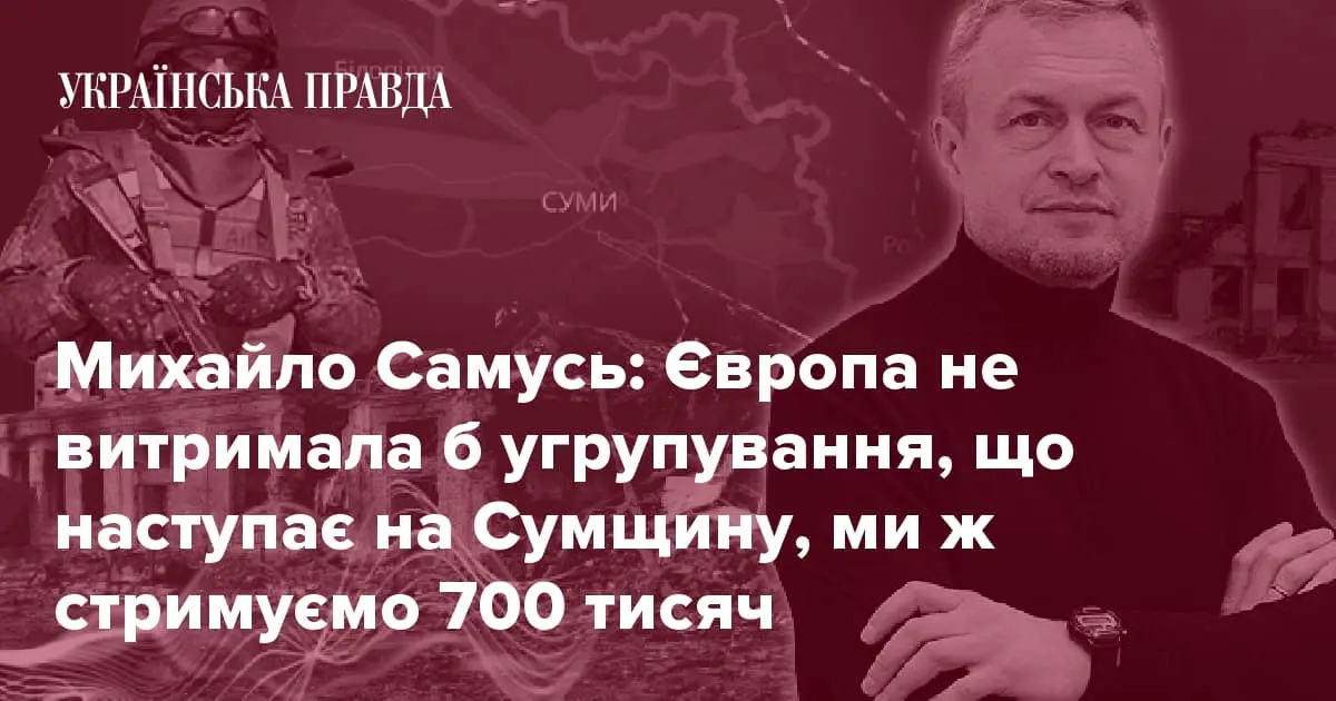 Михайло Самусь: Європа не витримала б угрупування, що наступає на Сумщину, ми ж стримуємо 700 тисяч