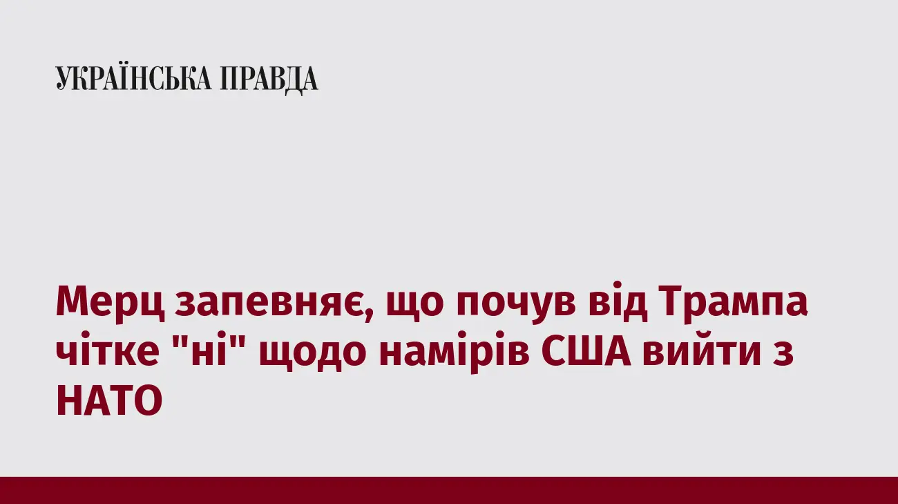 Мерц запевняє, що почув від Трампа чітке "ні" щодо намірів США вийти з НАТО