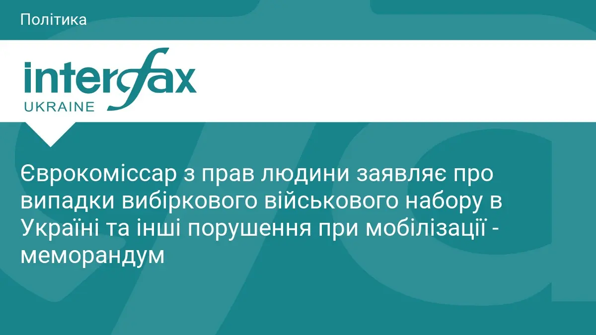 Єврокоміссар з прав людини заявляє про випадки вибіркового військового набору в Україні та інші порушення при мобілізації - меморандум
