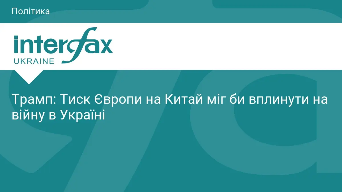 Трамп: Тиск Європи на Китай міг би вплинути на війну в Україні