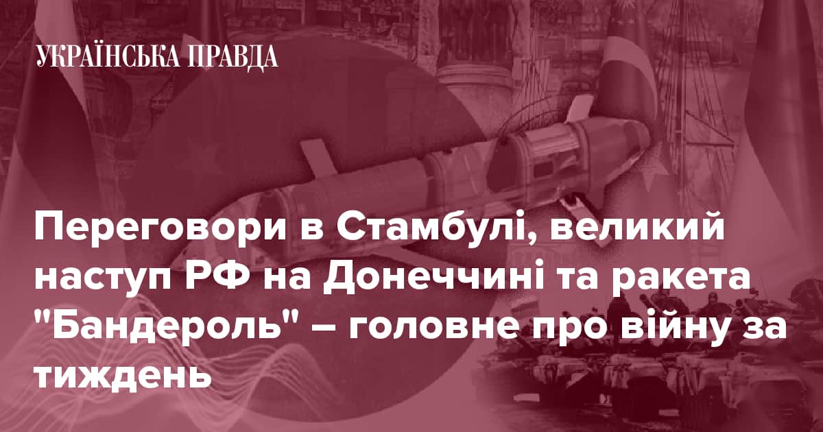 Переговори в Стамбулі, великий наступ РФ на Донеччині та ракета "Бандероль" – головне про війну за тиждень